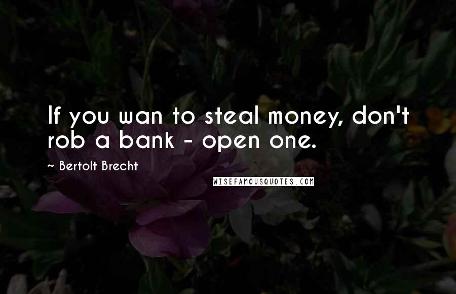 Bertolt Brecht Quotes: If you wan to steal money, don't rob a bank - open one.