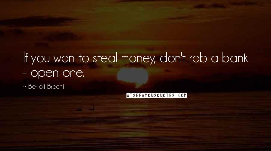 Bertolt Brecht Quotes: If you wan to steal money, don't rob a bank - open one.