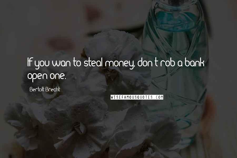 Bertolt Brecht Quotes: If you wan to steal money, don't rob a bank - open one.