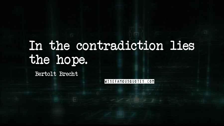 Bertolt Brecht Quotes: In the contradiction lies the hope.