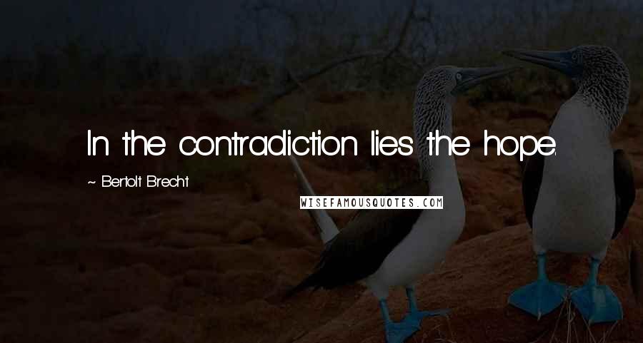 Bertolt Brecht Quotes: In the contradiction lies the hope.