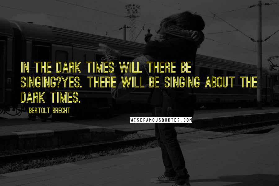 Bertolt Brecht Quotes: In the dark times will there be singing?Yes. There will be singing about the dark times.