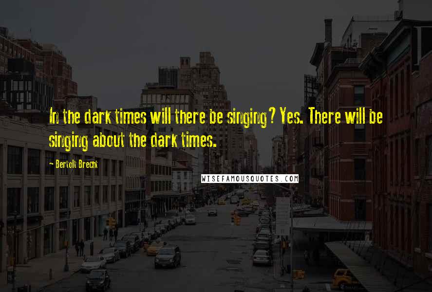 Bertolt Brecht Quotes: In the dark times will there be singing?Yes. There will be singing about the dark times.