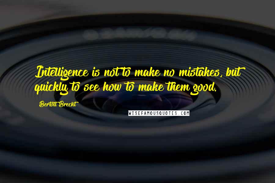 Bertolt Brecht Quotes: Intelligence is not to make no mistakes, but quickly to see how to make them good.