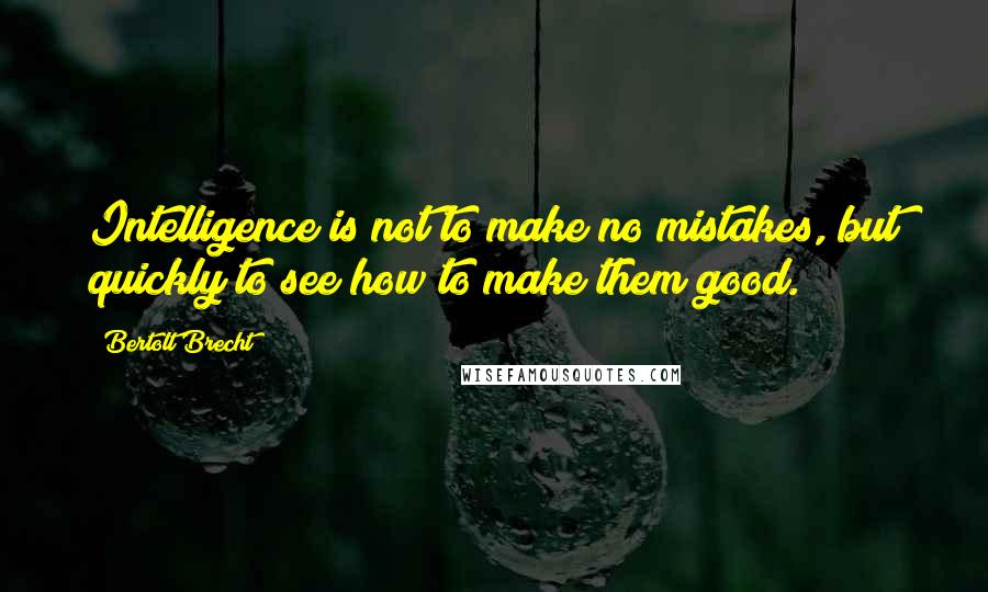 Bertolt Brecht Quotes: Intelligence is not to make no mistakes, but quickly to see how to make them good.