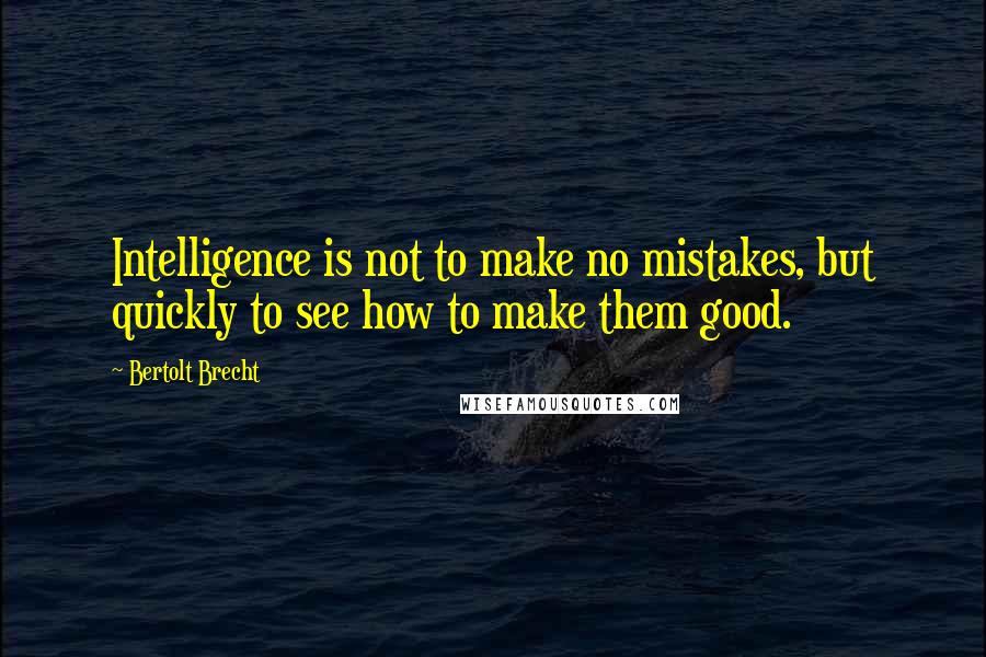 Bertolt Brecht Quotes: Intelligence is not to make no mistakes, but quickly to see how to make them good.