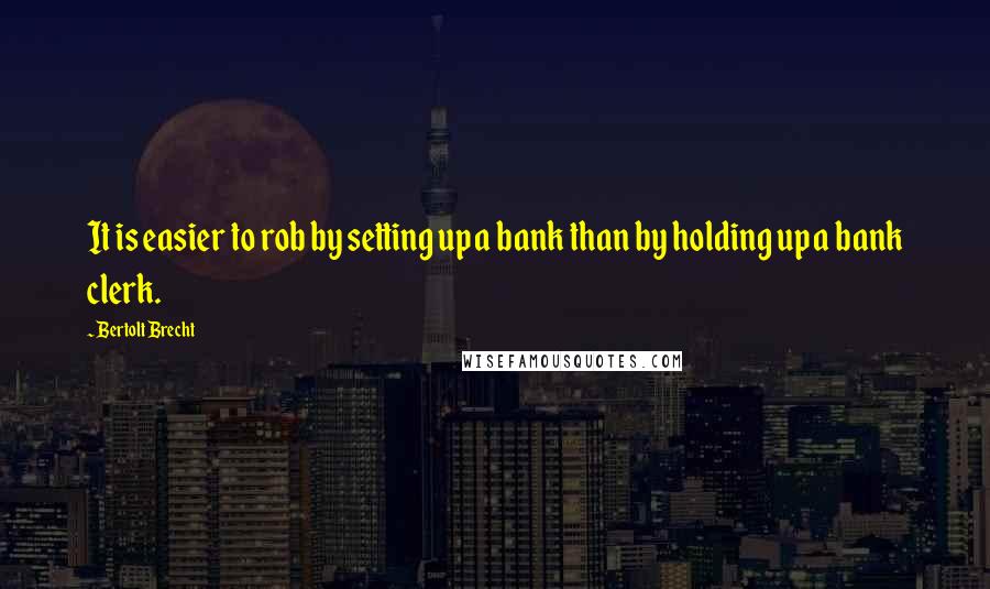 Bertolt Brecht Quotes: It is easier to rob by setting up a bank than by holding up a bank clerk.