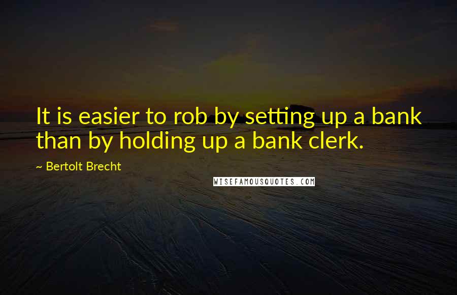 Bertolt Brecht Quotes: It is easier to rob by setting up a bank than by holding up a bank clerk.