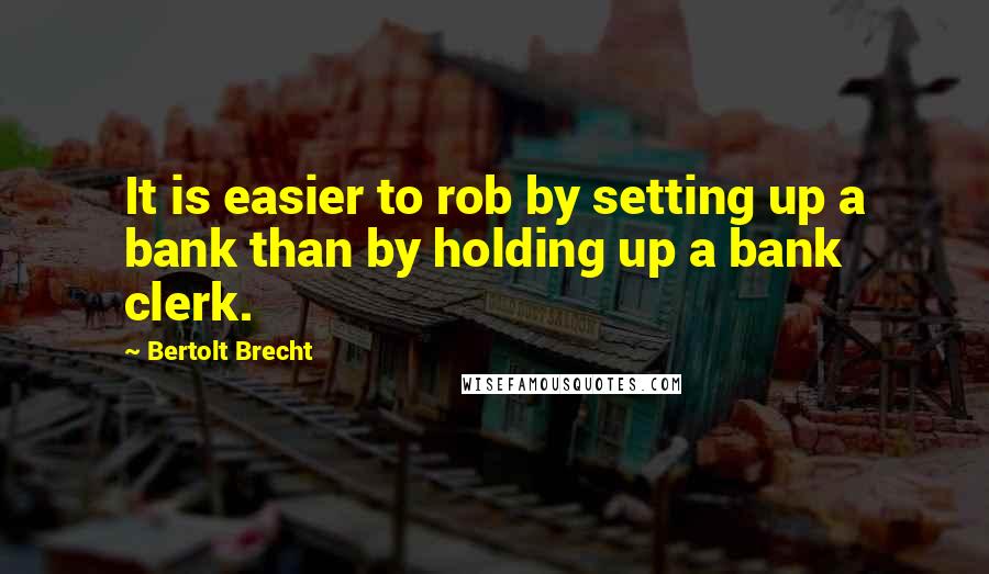 Bertolt Brecht Quotes: It is easier to rob by setting up a bank than by holding up a bank clerk.