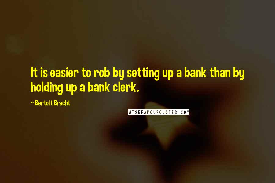 Bertolt Brecht Quotes: It is easier to rob by setting up a bank than by holding up a bank clerk.