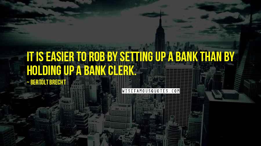 Bertolt Brecht Quotes: It is easier to rob by setting up a bank than by holding up a bank clerk.