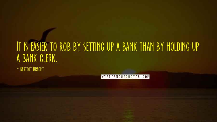 Bertolt Brecht Quotes: It is easier to rob by setting up a bank than by holding up a bank clerk.