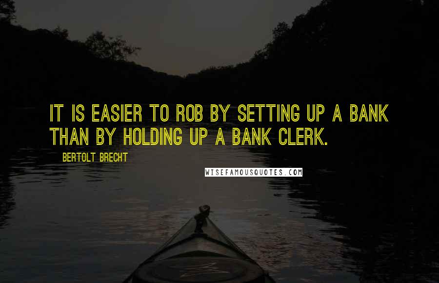 Bertolt Brecht Quotes: It is easier to rob by setting up a bank than by holding up a bank clerk.