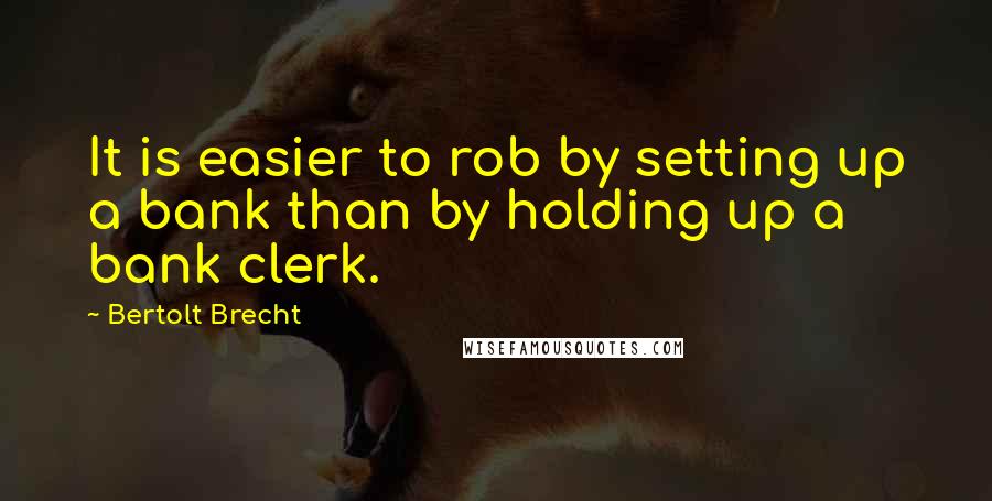 Bertolt Brecht Quotes: It is easier to rob by setting up a bank than by holding up a bank clerk.