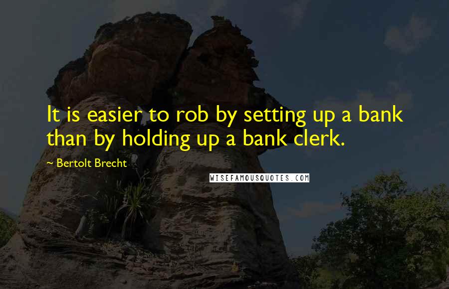 Bertolt Brecht Quotes: It is easier to rob by setting up a bank than by holding up a bank clerk.