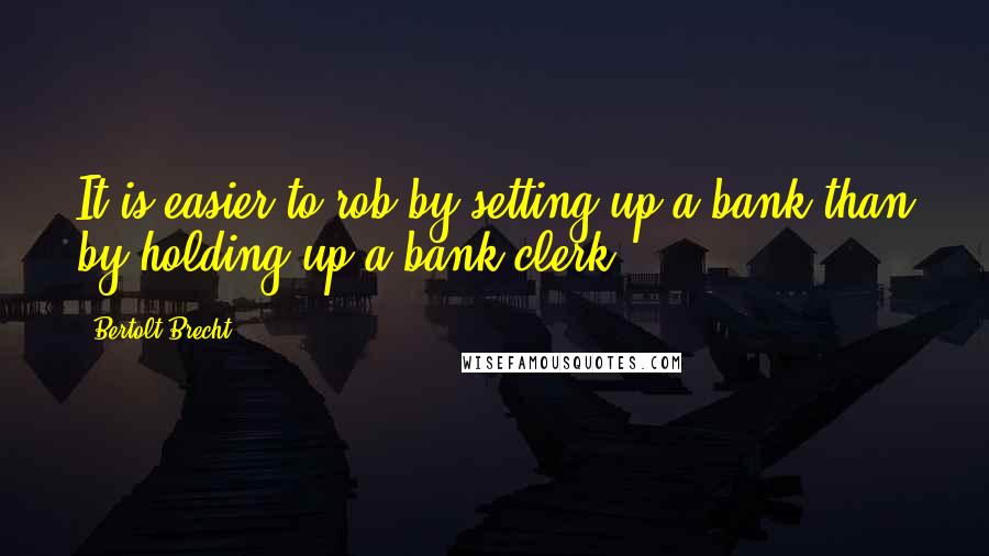 Bertolt Brecht Quotes: It is easier to rob by setting up a bank than by holding up a bank clerk.