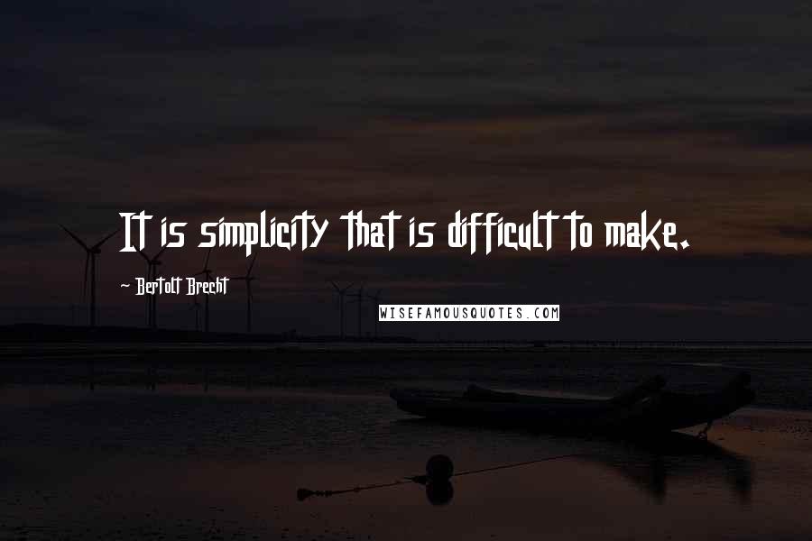 Bertolt Brecht Quotes: It is simplicity that is difficult to make.