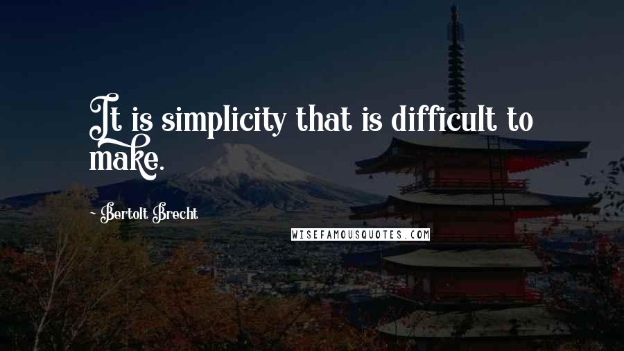 Bertolt Brecht Quotes: It is simplicity that is difficult to make.