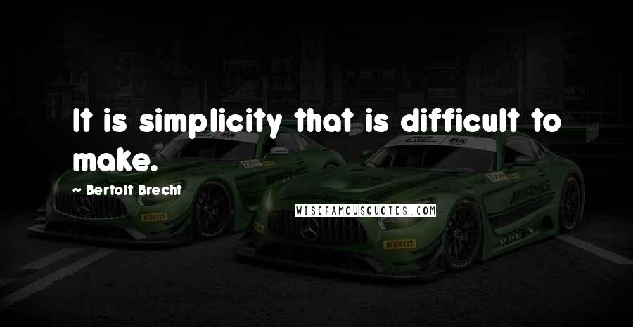 Bertolt Brecht Quotes: It is simplicity that is difficult to make.