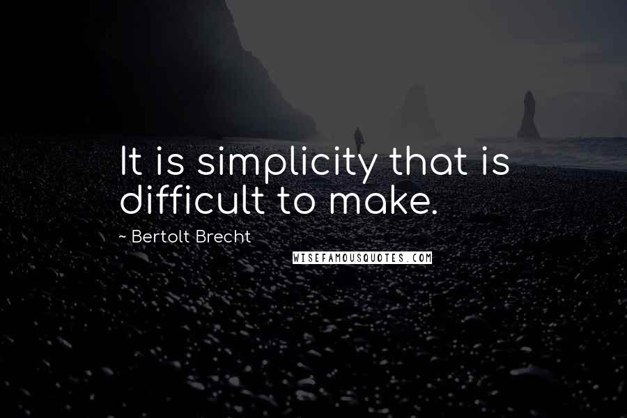 Bertolt Brecht Quotes: It is simplicity that is difficult to make.