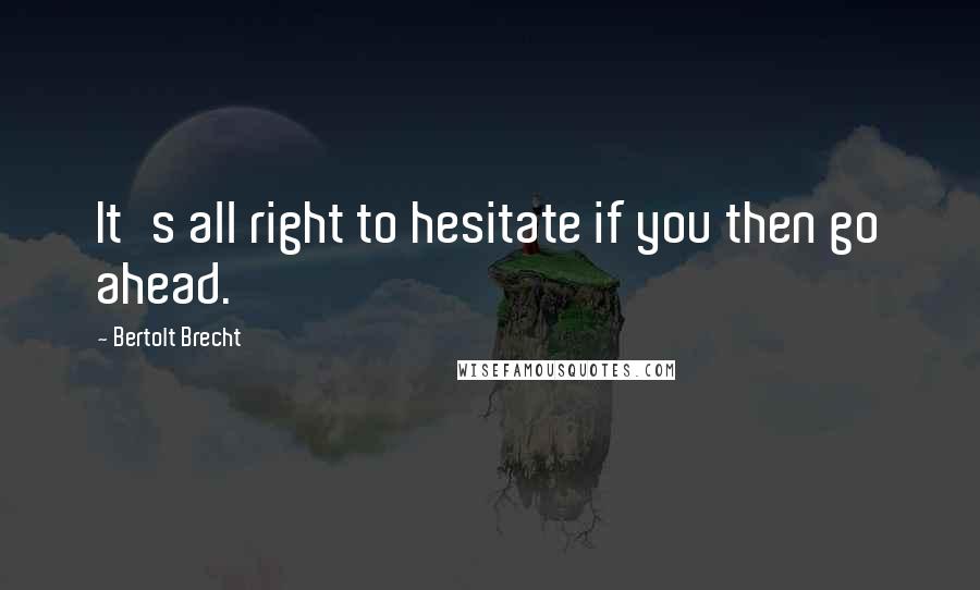 Bertolt Brecht Quotes: It's all right to hesitate if you then go ahead.