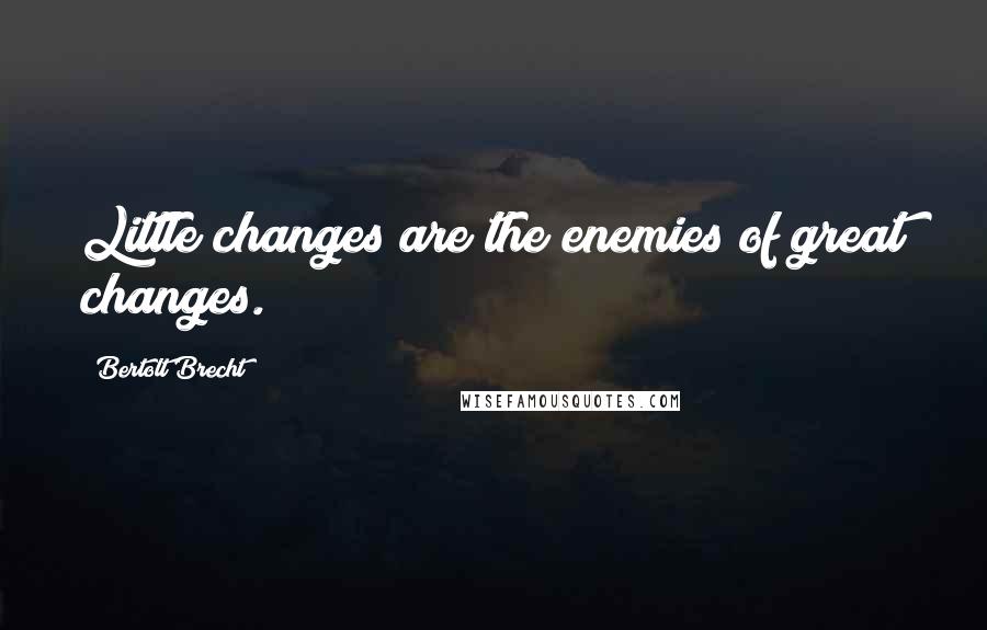 Bertolt Brecht Quotes: Little changes are the enemies of great changes.