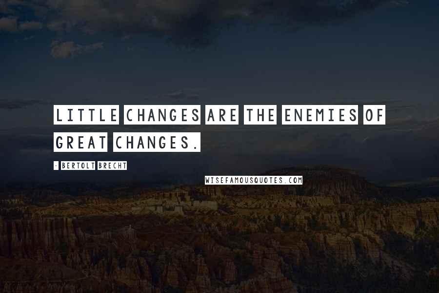 Bertolt Brecht Quotes: Little changes are the enemies of great changes.