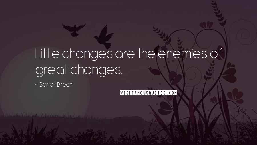 Bertolt Brecht Quotes: Little changes are the enemies of great changes.