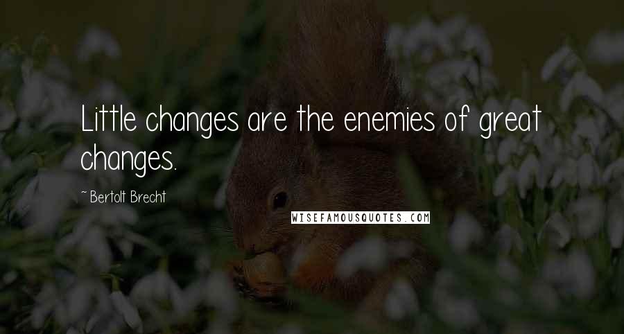 Bertolt Brecht Quotes: Little changes are the enemies of great changes.