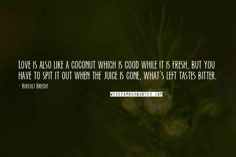 Bertolt Brecht Quotes: Love is also like a coconut which is good while it is fresh, but you have to spit it out when the juice is gone, what's left tastes bitter.