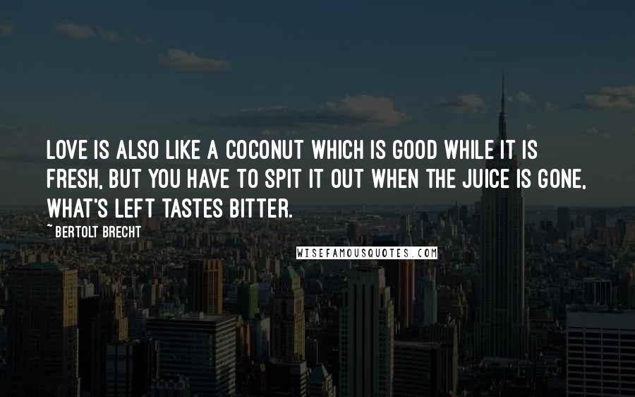 Bertolt Brecht Quotes: Love is also like a coconut which is good while it is fresh, but you have to spit it out when the juice is gone, what's left tastes bitter.