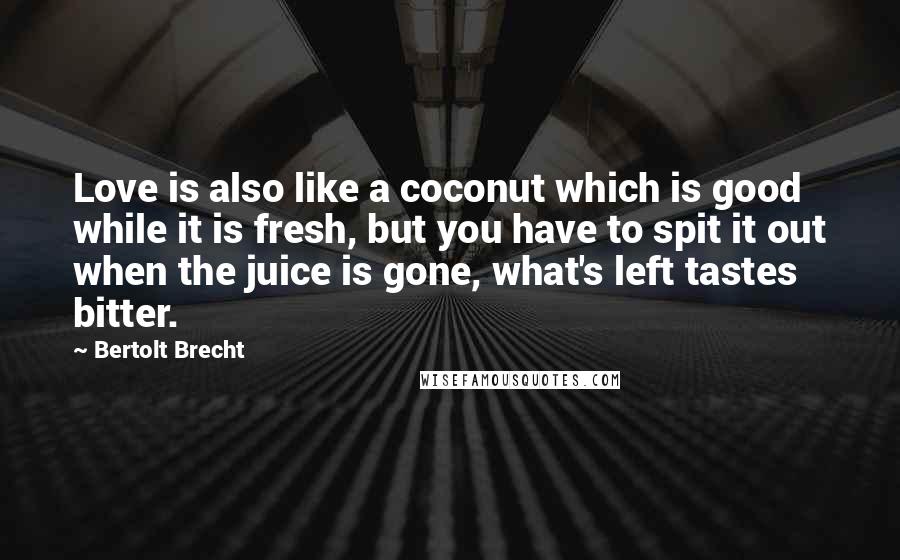 Bertolt Brecht Quotes: Love is also like a coconut which is good while it is fresh, but you have to spit it out when the juice is gone, what's left tastes bitter.