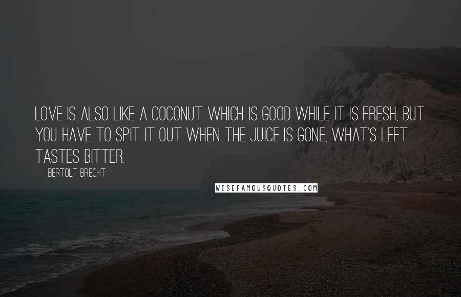 Bertolt Brecht Quotes: Love is also like a coconut which is good while it is fresh, but you have to spit it out when the juice is gone, what's left tastes bitter.