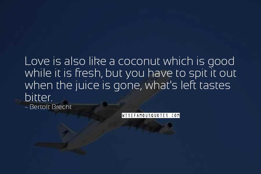 Bertolt Brecht Quotes: Love is also like a coconut which is good while it is fresh, but you have to spit it out when the juice is gone, what's left tastes bitter.