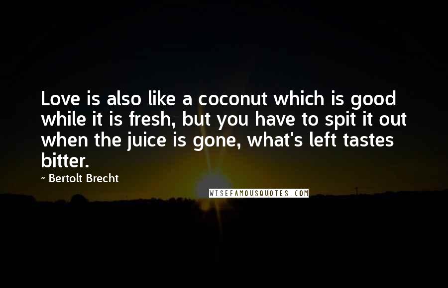 Bertolt Brecht Quotes: Love is also like a coconut which is good while it is fresh, but you have to spit it out when the juice is gone, what's left tastes bitter.