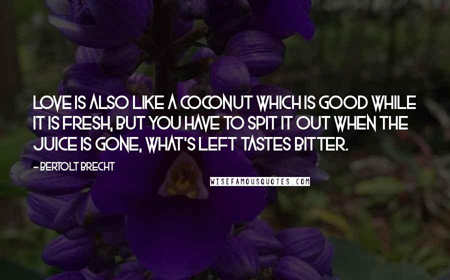 Bertolt Brecht Quotes: Love is also like a coconut which is good while it is fresh, but you have to spit it out when the juice is gone, what's left tastes bitter.
