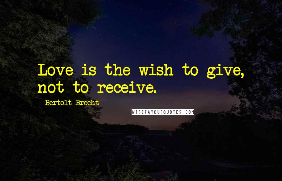 Bertolt Brecht Quotes: Love is the wish to give, not to receive.