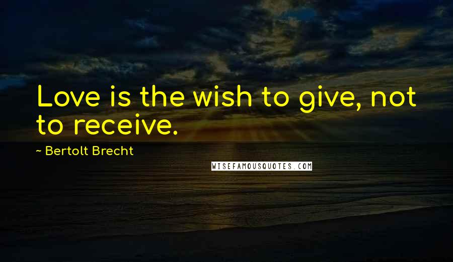 Bertolt Brecht Quotes: Love is the wish to give, not to receive.