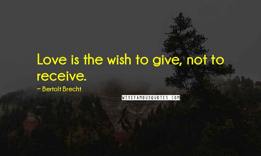 Bertolt Brecht Quotes: Love is the wish to give, not to receive.