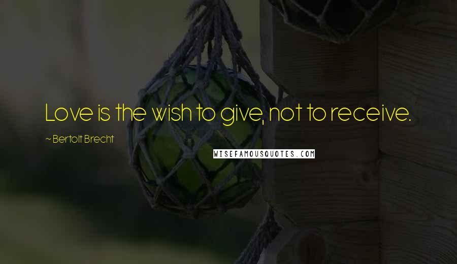 Bertolt Brecht Quotes: Love is the wish to give, not to receive.