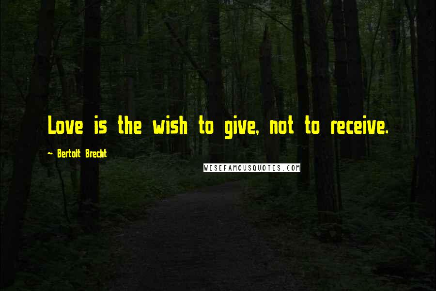 Bertolt Brecht Quotes: Love is the wish to give, not to receive.