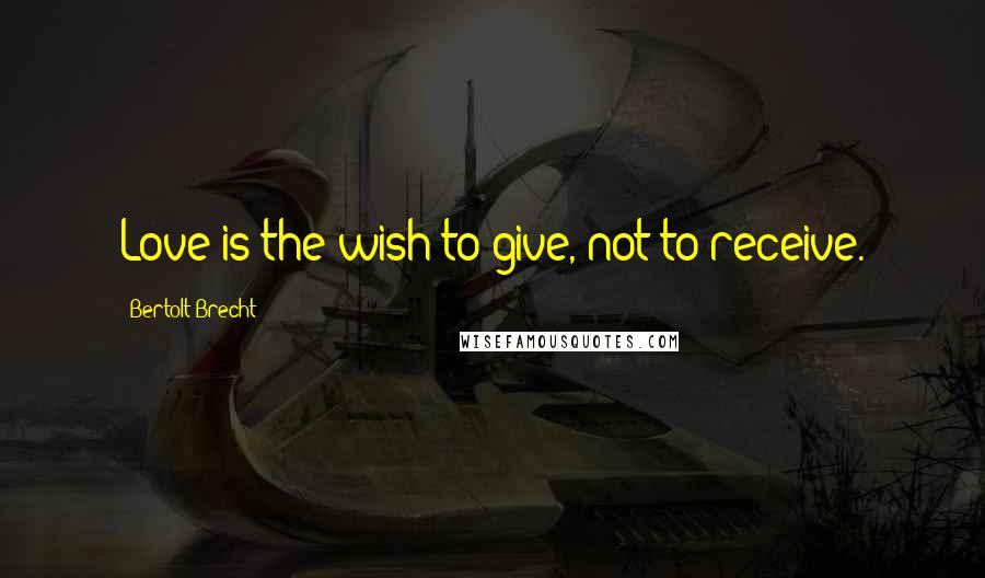 Bertolt Brecht Quotes: Love is the wish to give, not to receive.