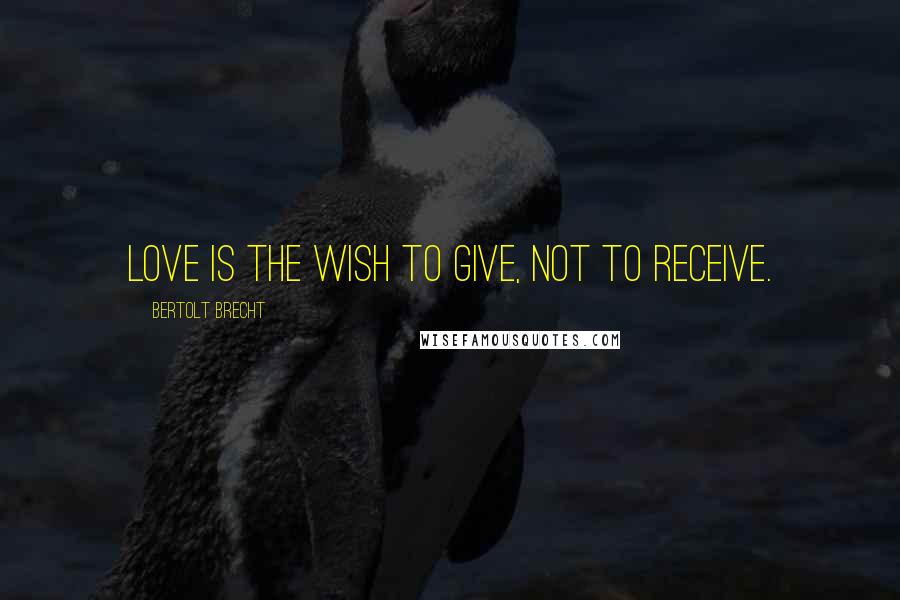 Bertolt Brecht Quotes: Love is the wish to give, not to receive.