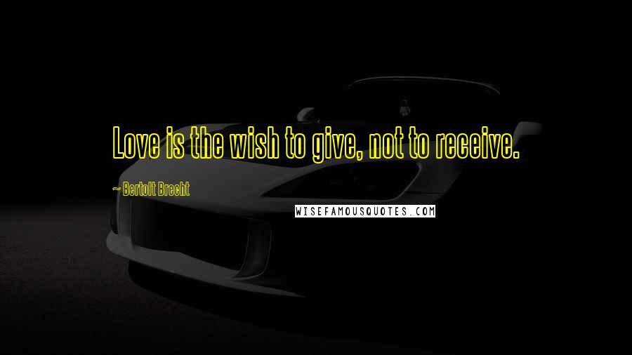 Bertolt Brecht Quotes: Love is the wish to give, not to receive.