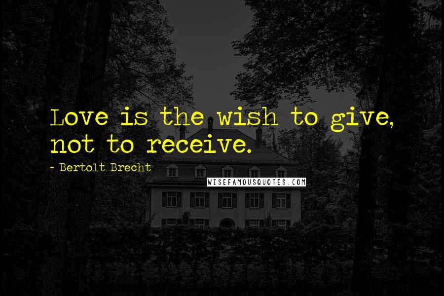 Bertolt Brecht Quotes: Love is the wish to give, not to receive.