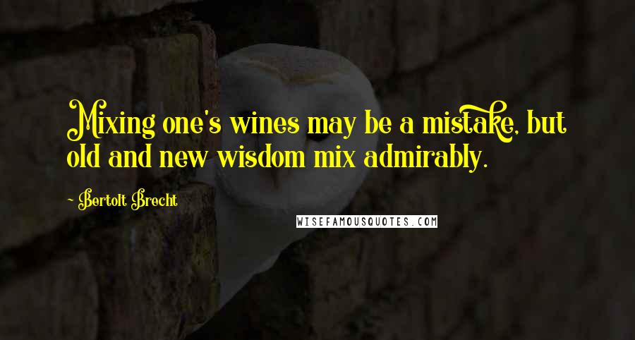 Bertolt Brecht Quotes: Mixing one's wines may be a mistake, but old and new wisdom mix admirably.