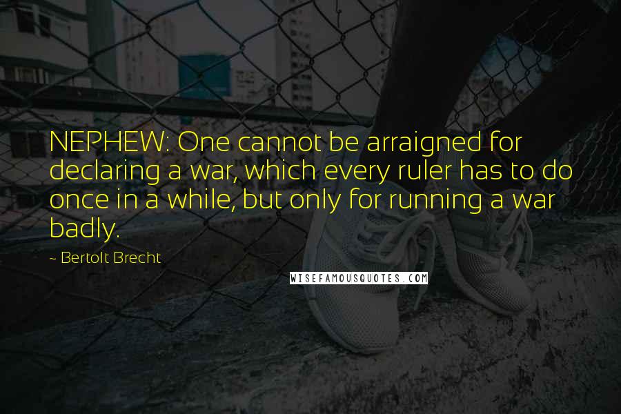 Bertolt Brecht Quotes: NEPHEW: One cannot be arraigned for declaring a war, which every ruler has to do once in a while, but only for running a war badly.