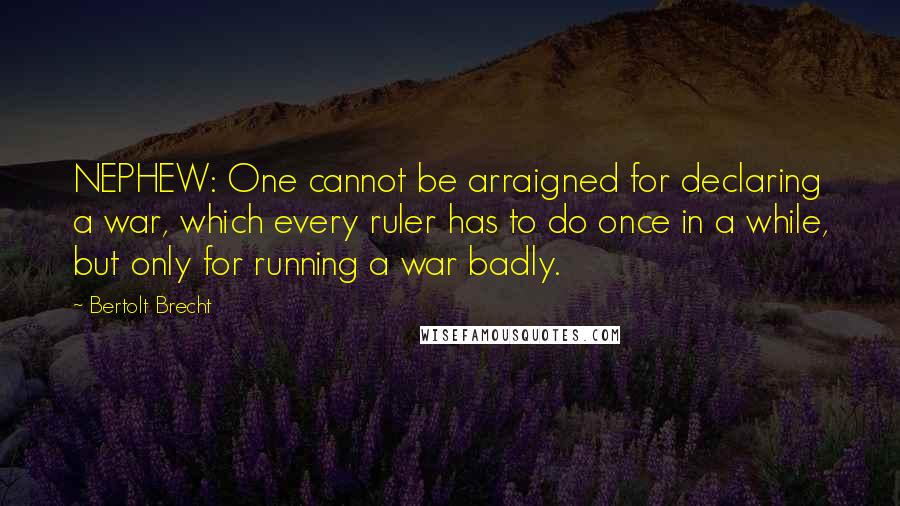 Bertolt Brecht Quotes: NEPHEW: One cannot be arraigned for declaring a war, which every ruler has to do once in a while, but only for running a war badly.