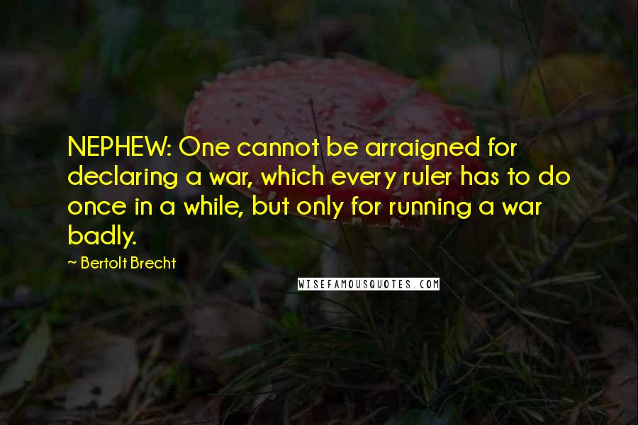 Bertolt Brecht Quotes: NEPHEW: One cannot be arraigned for declaring a war, which every ruler has to do once in a while, but only for running a war badly.