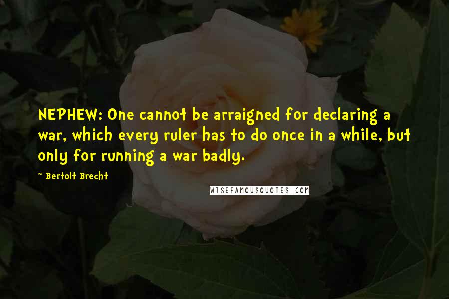 Bertolt Brecht Quotes: NEPHEW: One cannot be arraigned for declaring a war, which every ruler has to do once in a while, but only for running a war badly.